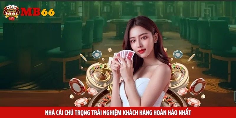 Nhà cái chú trọng trải nghiệm khách hàng hoàn hảo nhất